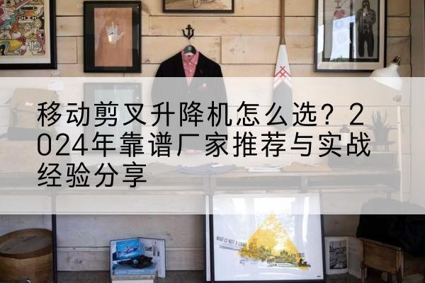 永州升降平台厂家推荐-移动剪叉升降机怎么选？2024年靠谱厂家推荐与实战经验分享
