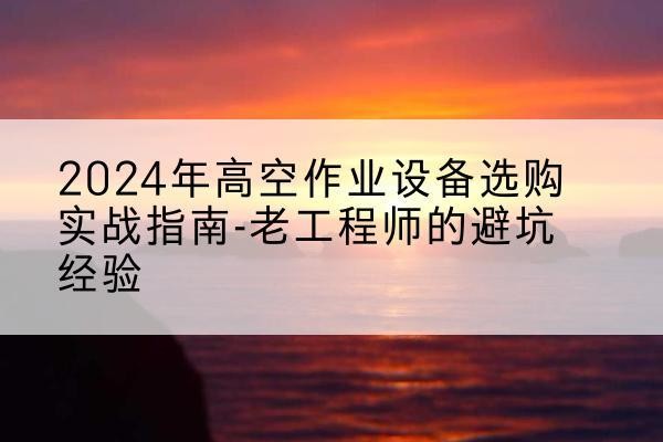 永州高空作业升降机厂家推荐-2024年高空作业设备选购实战指南-老工程师的避坑经验