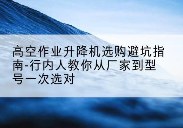 永州升降平台厂家-高空作业升降机选购避坑指南-行内人教你从厂家到型号一次选对