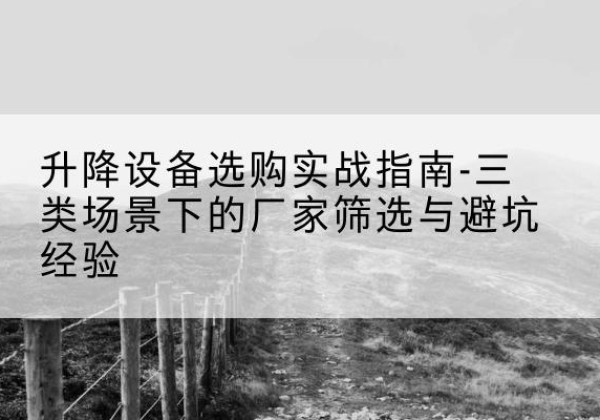永州移动式升降机厂家推荐-升降设备选购实战指南-三类场景下的厂家筛选与避坑经验