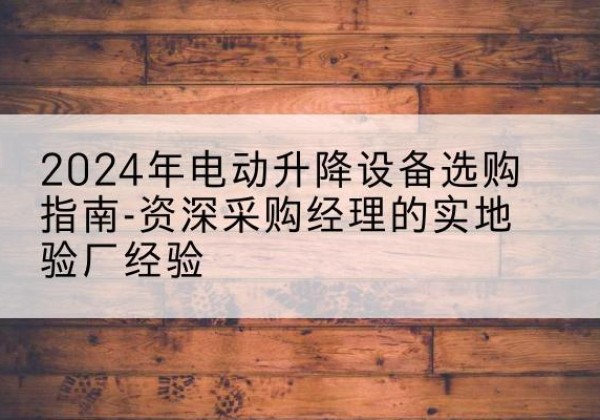 永州电动剪叉升降平台厂家-2024年电动升降设备选购指南-资深采购经理的实地验厂经验