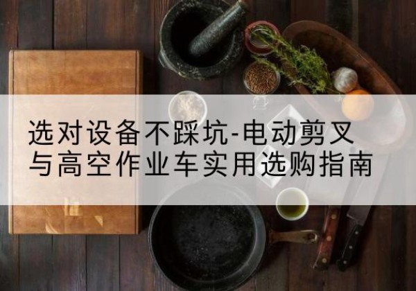 永州电动剪叉升降平台怎么选-选对设备不踩坑-电动剪叉与高空作业车实用选购指南