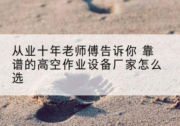 永州高空作业升降机厂家推荐-从业十年老师傅告诉你 靠谱的高空作业设备厂家怎么选