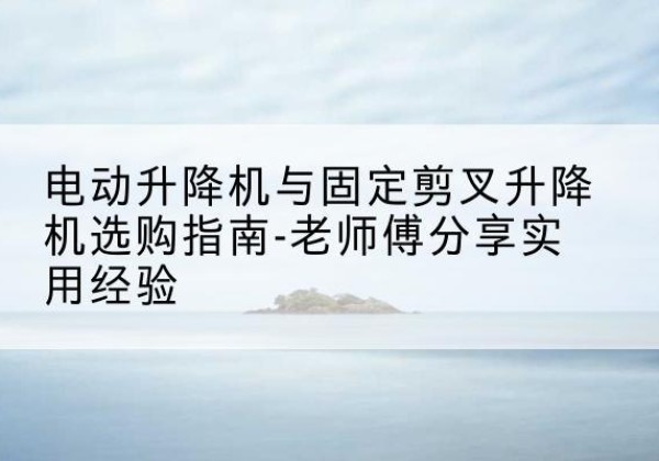 永州电动升降机怎么选-电动升降机与固定剪叉升降机选购指南-老师傅分享实用经验