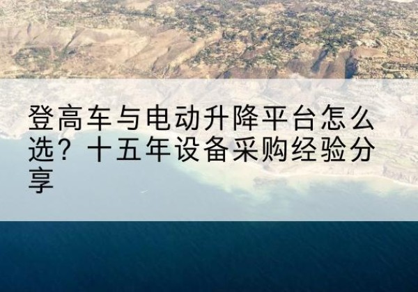 永州登高车厂家厂家-登高车与电动升降平台怎么选？十五年设备采购经验分享