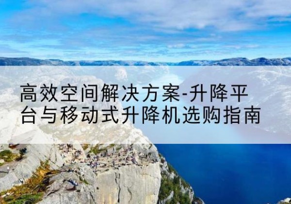 永州升降平台厂家-*空间解决方案-升降平台与移动式升降机选购指南