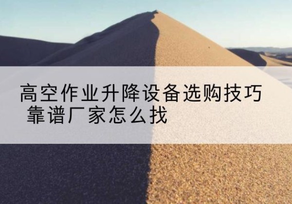 永州电动升降平台厂家推荐-高空作业升降设备选购技巧 靠谱厂家怎么找