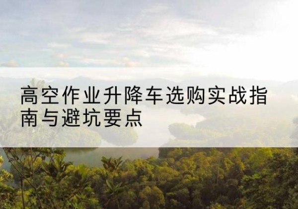 永州升降车怎么选-高空作业升降车选购实战指南与避坑要点