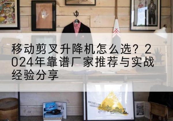 永州升降平台厂家推荐-移动剪叉升降机怎么选？2024年靠谱厂家推荐与实战经验分享