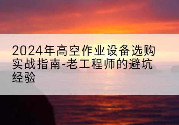 永州高空作业升降机厂家推荐-2024年高空作业设备选购实战指南-老工程师的避坑经验